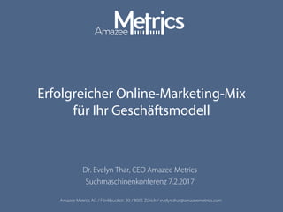 Amazee Metrics AG / Förrlibuckstr. 30 / 8005 Zürich / evelyn.thar@amazeemetrics.com
Erfolgreicher Online-Marketing-Mix
für Ihr Geschäftsmodell
Dr. Evelyn Thar, CEO Amazee Metrics
Suchmaschinenkonferenz 7.2.2017
 