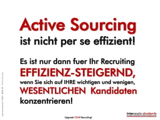 Upgrade YOUR Recruiting!
FINDEN
LERNEFFEKT
GLEICHZEITIGER
WORKFLOW IST
EFFEKTIV
STEP 2
Gezielte
Aktivitäten
©intercessio.de2015-Seite10-WasistActiveSourcing
 