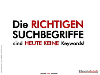 Erfolgreiches und effektives
Active Sourcing erfordert
neue Methodenkenntnisse
(ist ein anderer Workflow
als das Recruiting)
Upgrade YOUR Recruiting!
LERNEFFEKT 1:
©intercessio.de2015-Seite12-WasistActiveSourcing
 