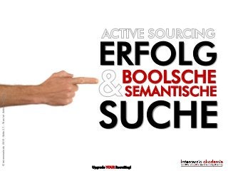BOOLSCHE
SEMANTISCHE
ERFOLG
SUCHE
Upgrade YOUR Recruiting!
©intercessio.de2015-Seite27-WasistActiveSourcing
 