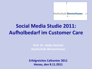 Social	
  Media	
  Studie	
  2011:	
  
Au2olbedarf	
  im	
  Customer	
  Care	
  
                              	
  
             Prof.	
  Dr.	
  Heike	
  Simmet	
  
            Hochschule	
  Bremerhaven	
  
                              	
  
                              	
  
          Erfolgreiches	
  Callcenter	
  2011	
  
              Hanau,	
  den	
  8.11.2011	
  
 