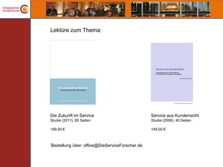Lektüre zum Thema:




Die Zukunft im Service                          Service aus Kundensicht
Studie (2011), 80 Seiten                        Studie (2008), 40 Seiten

199,00 €                                        149,00 €



Bestellung über: office@DieServiceForscher.de
 