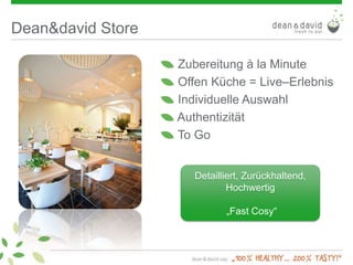 Dean&david Store
Zubereitung à la Minute
Offen Küche = Live–Erlebnis
Individuelle Auswahl
Authentizität
To Go
Detailliert, Zurückhaltend,
Hochwertig
„Fast Cosy“
 
