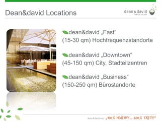 Dean&david Locations
dean&david „Fast“
(15-30 qm) Hochfrequenzstandorte
dean&david „Downtown“
(45-150 qm) City, Stadteilzentren
dean&david „Business“
(150-250 qm) Bürostandorte
 