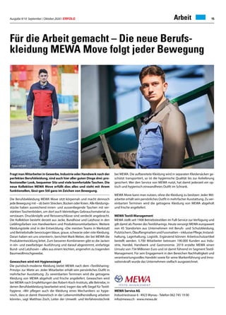 Ausgabe 9/10 September / Oktober 2020 / ERFOLG 15
MEWA Service AG
Industriestrasse 6 · 4923 Wynau · Telefon 062 745 19 00
info@mewa.ch · www.mewa.de
Arbeit
Für die Arbeit gemacht – Die neue Berufs-
kleidung MEWA Move folgt jeder Bewegung
Fragt man Mitarbeiter in Gewerbe, Industrie oder Handwerk nach der
perfekten Berufskleidung, sind auch hier aller guten Dinge drei: pro-
fessioneller Look, bequemer Sitz und viele komfortable Taschen. Die
neue Kollektion MEWA Move erfüllt dies alles und steht mit ihrem
funktionellen, lässi-gen Stil ganz im Zeichen von Bewegung.
Die Berufsbekleidung MEWA Move sitzt körpernah und macht dennoch
jede Bewegung mit – ob beim Strecken, Bücken oder Knien. Alle Kleidungs-
stücke haben ausreichend innen- und aussenliegende Taschen mit ver-
stärkten Taschenböden, um dort auch kleinteiliges Gebrauchsmaterial zu
verstauen. Druckknöpfe und Reissverschlüsse sind verdeckt angebracht.
Die Kollektion besteht derzeit aus Jacke, Bundhose und Latzhose in den
Lieblingsfarben von Handwerkern und Produktionsmitarbeitern. Weitere
Kleidungsteile sind in der Entwicklung. «Die meisten Teams in Werkstatt
und Betriebshalle bevorzugen blaue, graue, schwarze oder rote Kleidung.
Daran haben wir uns orientiert», berichtet Mark Weber, der bei MEWA die
Produktentwicklung leitet. Zum besseren Kombinieren gibt es die Jacken
in ein- und zweifarbiger Ausführung und darauf abgestimmt, einfarbige
Bund- und Latzhosen – alles aus einem leichten, angenehm zu tragenden
Baumwollmischgewebe.
Gewaschen wird mit Hygienesiegel
Die puristisch-moderne Kleidung bietet MEWA nach dem «Textilsharing-
Prinzip» zur Miete an: Jeder Mitarbeiter erhält sein persönliches Outfit in
mehrfacher Ausstattung. Zu vereinbarten Terminen wird die getragene
Kleidung von MEWA abgeholt und frische angeliefert. Gewaschen wird
bei MEWA nach Empfehlungen des Robert-Koch-Instituts, alle Betriebe, in
denen Berufsbekleidung bearbeitet wird, tragen das wfk-Siegel für Textil-
hygiene. «Wir pflegen auch die Kleidung eines Mechanikers so hygie-
nisch, dass er damit theoretisch in der Lebensmittelherstellung arbeiten
könnte», sagt Matthias Zoch, Leiter der Umwelt- und Verfahrenstechnik
bei MEWA. Die aufbereitete Kleidung wird in separaten Kleidersäcken ge-
schützt transportiert, so ist die hygienische Qualität bis zur Anlieferung
gesichert. Wer den Service von MEWA nutzt, hat damit jederzeit ein op-
tisch und hygienisch einwandfreies Outfit im Schrank.
MEWA Move kann man nutzen, ohne die Kleidung zu besitzen: Jeder Mit-
arbeiter erhält sein persönliches Outfit in mehrfacher Ausstattung. Zu ver-
einbarten Terminen wird die getragene Kleidung von MEWA abgeholt
und frische angeliefert.
MEWA Textil-Management
MEWA stellt seit 1908 Betriebstextilien im Full-Service zur Verfügung und
gilt damit als Pionier desTextilsharings. Heute versorgt MEWA europaweit
von 45 Standorten aus Unternehmen mit Berufs- und Schutzkleidung,
Putztüchern,ÖlauffangmattenundFussmatten–inklusivePflege,Instand-
haltung, Lagerhaltung, Logistik. Ergänzend können Arbeitsschutzartikel
bestellt werden. 5.700 Mitarbeiter betreuen 190.000 Kunden aus Indu-
strie, Handel, Handwerk und Gastronomie. 2019 erzielte MEWA einen
Umsatz von 734 Millionen Euro und ist damit führend im Segment Textil-
Management. Für sein Engagement in den Bereichen Nachhaltigkeit und
verantwortungsvolles Handeln sowie für seine Markenführung und Inno-
vationskraft wurde das Unternehmen vielfach ausgezeichnet.
Fotos: MEWA
 
