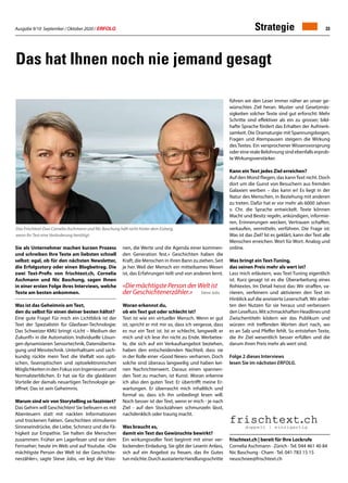 Ausgabe 9/10 September / Oktober 2020 / ERFOLG 33
Das hat Ihnen noch nie jemand gesagt
Sie als Unternehmer machen kurzen Prozess
und schreiben Ihre Texte am liebsten schnell
selbst: egal, ob für den nächsten Newsletter,
die Erfolgsstory oder einen Blogbeitrag. Die
zwei Text-Profis von frischtext.ch, Cornelia
Aschmann und Nic Baschung, sagen Ihnen
in einer ersten Folge ihres Interviews, welche
Texte am besten ankommen.
Was ist das Geheimnis am Text,
den du selbst für einen deiner besten hältst?
Eine gute Frage! Für mich ein Lichtblick ist der
Text der Spezialistin für Glasfaser-Technologie:
Das Schweizer KMU bringt «Licht – Medium der
Zukunft» in die Automation. Individuelle Lösun-
gen dynamisieren Sensortechnik, Datenübertra-
gung und Messtechnik. Unterhaltsam und sach-
kundig rückte mein Text die Vielfalt von opti-
schen, faseroptischen und optoelektronischen
MöglichkeitenindenFokusvonIngenieurenund
Normalsterblichen. Er hat sie für die glasklaren
Vorteile der damals neuartigen Technologie ge-
öffnet. Das ist sein Geheimnis.
Warum sind wir von Storytelling so fasziniert?
Das Gehirn will Geschichten! Sie befeuern es mit
Abenteuern statt mit nackten Informationen
und trockenen Fakten. Geschichten stimulieren
Sinneseindrücke, die Liebe, Schmerz und die Fä-
higkeit zur Empathie. Sie halten die Menschen
zusammen. Früher am Lagerfeuer und vor dem
Fernseher; heute im Web und auf Youtube. «Die
mächtigste Person der Welt ist der Geschichte-
nerzähler», sagte Steve Jobs, «er legt die Visio-
frischtext.ch | bereit für Ihre Lockrufe
Cornelia Aschmann · Zürich · Tel. 044 461 40 84
Nic Baschung · Cham · Tel. 041 783 15 15
neuschnee@frischtext.ch
nen, die Werte und die Agenda einer kommen-
den Generation fest.» Geschichten haben die
Kraft, die Menschen in ihren Bann zu ziehen. Seit
je her. Weil der Mensch ein mitteilsames Wesen
ist, das Erfahrungen teilt und von anderen lernt.
«Die mächtigste Person der Welt ist
der Geschichtenerzähler.» Steve Jobs
Woran erkennst du,
ob ein Text gut oder schlecht ist?
Text ist wie ein virtueller Mensch. Wenn er gut
ist, spricht er mit mir so, dass ich vergesse, dass
es nur ein Text ist. Ist er schlecht, langweilt er
mich und ich lese ihn nicht zu Ende. Werbetex-
te, die sich auf ein Verkaufsangebot beziehen,
haben den entscheidenden Nachteil, dass sie
in der Rolle einer «Good News» verharren. Doch
solche sind überaus langweilig und haben kei-
nen Nachrichtenwert. Daraus einen spannen-
den Text zu machen, ist Kunst. Woran erkenne
ich also den guten Text: Er übertrifft meine Er-
wartungen. Er überrascht mich inhaltlich und
formal so, dass ich ihn unbedingt lesen will.
Noch besser ist der Text, wenn er mich - je nach
Ziel - auf den Stockzähnen schmunzeln lässt,
nachdenklich oder traurig macht.
Was braucht es,
damit ein Text das Gewünschte bewirkt?
Ein wirkungsvoller Text beginnt mit einer ver-
lockenden Einladung. Sie gibt der Leserin Anlass,
sich auf ein Angebot zu freuen, das ihr Gutes
tunmöchte.DurchaustarierteHandlungsschritte
führen wir den Leser immer näher an unser ge-
wünschtes Ziel heran. Muster und Gesetzmäs-
sigkeiten solcher Texte sind gut erforscht: Mehr
Schritte sind effektiver als ein zu grosser; bild-
hafte Sprache fördert das Erhalten der Aufmerk-
samkeit. Die Dramaturgie mit Spannungsbogen,
Fragen und Atempausen steigern die Wirkung
des Textes. Ein versprochener Wissensvorsprung
oder eine reale Belohnung sind ebenfalls erprob-
te Wirkungsverstärker.
Kann ein Text jedes Ziel erreichen?
Auf den Mond fliegen, das kannText nicht. Doch
dort um die Gunst von Besuchern aus fremden
Galaxien werben – das kann er! Es liegt in der
Natur des Menschen, in Beziehung mit anderen
zu treten. Dafür hat er vor mehr als 6000 Jahren
v. Chr. die Sprache entwickelt. Texte können
Macht und Besitz regeln, ankündigen, informie-
ren, Erinnerungen wecken, Vertrauen schaffen,
verkaufen, vermitteln, verführen. Die Frage ist:
Was ist das Ziel? Ist es geklärt, kann der Text alle
Menschen erreichen. Wort für Wort. Analog und
online.
Was bringt ein Text-Tuning,
das seinen Preis mehr als wert ist?
Lass mich erläutern, was Text-Tuning eigentlich
ist. Kurz gesagt ist es die Überarbeitung eines
Rohtextes. Im Detail heisst das: Wir straffen, va-
riieren, verfeinern und aktivieren den Text im
Hinblick auf die anvisierte Leserschaft.Wir arbei-
ten den Nutzen für sie heraus und verbessern
denLesefluss.MitschmackhaftenHeadlinesund
Zwischentiteln ködern wir das Publikum und
würzen mit treffenden Worten dort nach, wo
es an Salz und Pfeffer fehlt. So entstehen Texte,
die ihr Ziel wesentlich besser erfüllen und die
darum ihren Preis mehr als wert sind.
Folge 2 dieses Interviews
lesen Sie im nächsten Erfolg.
Das Frischtext-Duo Cornelia Aschmann und Nic Baschung hält nicht hinter dem Eisberg,
wenn Ihr Text eine Veränderung benötigt.
Strategie
 