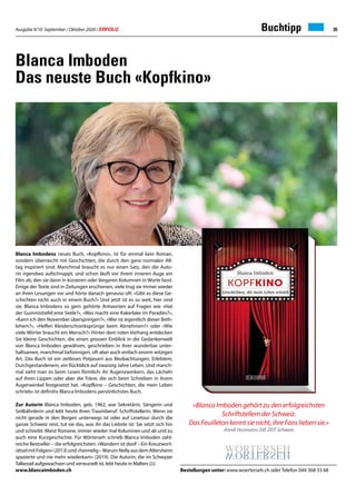 Ausgabe 9/10 September / Oktober 2020 / ERFOLG 35Buchtipp
Blanca Imbodens neues Buch, «Kopfkino», ist für einmal kein Roman,
sondern überrascht mit Geschichten, die durch den ganz normalen All-
tag inspiriert sind. Manchmal braucht es nur einen Satz, den die Auto-
rin irgendwo aufschnappt, und schon läuft vor ihrem inneren Auge ein
Film ab, den sie dann in kürzeren oder längeren Kolumnen in Worte fasst.
Einige der Texte sind in Zeitungen erschienen, viele trug sie immer wieder
an ihren Lesungen vor und hörte danach genauso oft: «Gibt es diese Ge-
schichten nicht auch in einem Buch?» Und jetzt ist es so weit, hier sind
sie, Blanca Imbodens so gern gehörte Antworten auf Fragen wie «Hat
der Gummistiefel eine Seele?», «Was macht eine Kakerlake im Paradies?»,
«Kann ich den November überspringen?», «Wer ist eigentlich dieser Beth-
lehem?», «Helfen Kleiderschranksprünge beim Abnehmen?» oder «Wie
viele Wörter braucht ein Mensch?» Hinter dem roten Vorhang entdecken
Sie kleine Geschichten, die einen grossen Einblick in die Gedankenwelt
von Blanca Imboden gewähren, geschrieben in ihrer wunderbar unter-
haltsamen, manchmal tiefsinnigen, oft aber auch einfach enorm witzigen
Art. Das Buch ist ein zeitloses Potpourri aus Beobachtungen, Erlebtem,
Durchgestandenem, ein Rückblick auf zwanzig Jahre Leben. Und manch-
mal sieht man es beim Lesen förmlich: ihr Augenzwinkern, das Lächeln
auf ihren Lippen oder aber die Träne, die sich beim Schreiben in ihrem
Augenwinkel festgesetzt hat. «Kopfkino – Geschichten, die mein Leben
schrieb» ist definitiv Blanca Imbodens persönlichstes Buch.
Zur Autorin Blanca Imboden, geb. 1962, war Sekretärin, Sängerin und
Seilbähnlerin und lebt heute ihren Traumberuf: Schriftstellerin. Wenn sie
nicht gerade in den Bergen unterwegs ist oder auf Lesetour durch die
ganze Schweiz reist, tut sie das, was ihr das Liebste ist: Sie setzt sich hin
und schreibt. Meist Romane, immer wieder mal Kolumnen und ab und zu
auch eine Kurzgeschichte. Für Wörterseh schrieb Blanca Imboden zahl-
reiche Bestseller – die erfolgreichsten: «Wandern ist doof – Ein Kreuzwort-
rätselmitFolgen»(2013)und«heimelig–WarumNellyausdemAltersheim
spazierte und nie mehr wiederkam» (2019). Die Autorin, die im Schwyzer
Talkessel aufgewachsen und verwurzelt ist, lebt heute in Malters LU.
www.blancaimboden.ch
Blanca Imboden
Das neuste Buch «Kopfkino»
«Blanca Imboden gehört zu den erfolgreichsten
Schriftstellern der Schweiz.
Das Feuilleton kennt sie nicht, ihre Fans lieben sie.»
Annik Hosmann, DIE ZEIT Schweiz
Bestellungen unter: www.woerterseh.ch oder Telefon 044 368 33 68
 