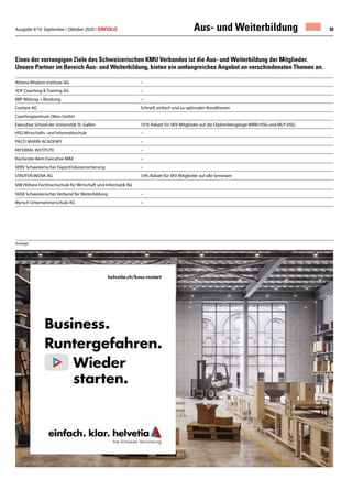 Ausgabe 9/10 September / Oktober 2020 / ERFOLG 39
Eines der vorrangigen Ziele des Schweizerischen KMU Verbandes ist die Aus- und Weiterbildung der Mitglieder.
Unsere Partner im Bereich Aus- und Weiterbildung, bieten ein umfangreiches Angebot an verschiedensten Themen an.
Athena Wisdom Institute AG –
3DP Coaching  Training AG –
BBP Bildung + Beratung –
Cashare AG Schnell, einfach und zu optimalen Konditionen
Coachingzentrum Olten GmbH
Executive School der Universität St. Gallen 10 % Rabatt für SKV Mitglieder auf die Diplomlehrgänge WRM-HSG und MLP-HSG
HSO Wirtschafts- und Informatikschule –
Paco Marin Academy –
REFERRAL INSTITUTE –
Rochester-Bern Executive MBA –
SERV Schweizerischer Exportrisikoversicherung –
STAUFEN.INOVA AG 10% Rabatt für SKV Mitglieder auf alle Seminare
SIW Höhere Fachhochschule für Wirtschaft und Informatik AG
SVEB Schweizerischer Verband für Weiterbildung –
Wyrsch Unternehmerschule AG –
Aus- und Weiterbildung
Anzeige
 
