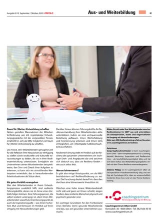 Ausgabe 9/10 September / Oktober 2020 / ERFOLG 41Aus- und Weiterbildung
Raum für (Weiter-)Entwicklung schaffen
Neben gezielten Massnahmen der Mitarbei-
terförderung, wie z.B. regelmässige Entwick-
lungsgespräche mit der vorgesetzten Person,
empfiehlt es sich als KMU möglichst viel Raum
für (Weiter-)Entwicklung zu schaffen.
Das heisst, den Mitarbeitenden genügend Zeit
für die Reflexion ihrer Ressourcen zur Verfügung
zu stellen sowie strukturelle und kulturelle Vo-
raussetzungen zu bilden, die sie in ihrer Resili-
enzentwicklung unterstützen. Ermöglicht ein
Unternehmen seinen Mitarbeitenden beispiels-
weise, den Sinn und Zweck ihrer Aufgaben zu
erkennen, so kann sich ein sinnstiftendes Wer-
tesystem entwickeln, das in herausfordernden
Arbeitssituationen als Stütze dient.
Als gutes Vorbild vorangehen
Was den Mitarbeitenden in ihrem Entwick-
lungsprozess zusätzlich hilft, sind resiliente
Führungskräfte, denen sie im Sinne eines Vor-
bilds folgen können. Eine Führungsperson, die
selbst resilient unterwegs ist, dient ihren Mit-
arbeitenden sowohl als Orientierungspunkt als
auch als Inspirationsquelle – was ihnen Sicher-
heit, Mut und Vertrauen im Hinblick auf ihren
Umgang mit Herausforderungen gibt.
Coachingzentrum Olten GmbH
Konradstr. 30 · 4600 Olten · Tel. 062 926 43 93
www.coachingzentrum.ch
Bilden Sie sich oder Ihre Mitarbeitenden zum/zur
Resilienztrainer/-in CZO® aus und unterstützen
Sie Einzelpersonen, Teams und Organisationen
im Umgang mit Herausforderungen.
Mehr zum CAS Resilienztraining erfahren Sie unter:
www.coachingzentrum.ch/resilienz
Autorinnen
Sonja Kupferschmid Boxler ist beim Coachingzen-
trum Olten – dem Kompetenzzentrum für Coaching,
betriebl. Mentoring, Supervision und Resilienztrai-
ning – als Geschäftsleitungsmitglied tätig und hat
sich beim Aufbau des Weiterbildungsangebotes ver-
tieft mit dem Thema Resilienz auseinandergesetzt.
Stefanie Philipp ist im Coachingzentrum Olten als
Fachspezialistin Produkteentwicklung tätig und ver-
fügt als Psychologin M.Sc. über ein wissenschaftlich
fundiertes Know-how rund um das Thema Resilienz-
training.
Darüber hinaus können Führungskräfte die Re-
silienzentwicklung ihrer Mitarbeitenden aktiv
unterstützen, indem sie eine vertrauensvolle
Beziehung aufbauen, ihnen Wertschätzung
und Anerkennung schenken und ihnen stets
ermöglichen, am Arbeitsplatz Selbstwirksam-
keit zu erfahren.
Resiliente Führung stellt im Hinblick auf die Re-
silienz des gesamten Unternehmens ein wich-
tiger Dreh- und Angelpunkt dar und zeichnet
sich dadurch aus, dass sie Resilienz fördert –
wie auch selbst lebt.
Warum lohnenswert?
Es gibt also einige Ansatzpunkte, um als KMU
betriebsintern auf Resilienzförderung zu set-
zen. Die Forschung deutet darauf hin, dass dies
durchaus eine lohnenswerte Investition ist:
Obschon eine hohe innere Widerstandskraft
nicht voll und ganz vor Krisen schützt, zeigen
Studien, dass resiliente Menschen physisch und
psychisch gesünder sind.
Ein wichtiger Grundstein für den Fortbestand
eines Betriebs: Denn gesunde Mitarbeitende
sind das, was ein gesundes Unternehmen aus-
macht.  
 