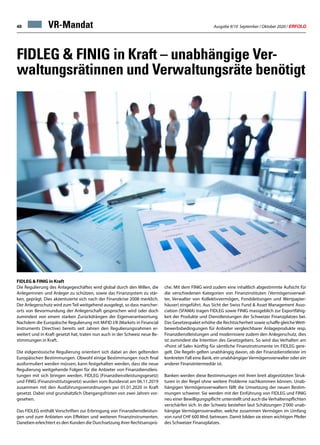 Ausgabe 9/10 September / Oktober 2020 / ERFOLG48 VR-Mandat
FIDLEG  FINIG in Kraft – unabhängige Ver-
waltungsrätinnen und Verwaltungsräte benötigt
FIDLEG  FINIG in Kraft
Die Regulierung des Anlagegeschäftes wird global durch den Willen, die
Anlegerinnen und Anleger zu schützen, sowie das Finanzsystem zu stär-
ken, geprägt. Dies akzentuierte sich nach der Finanzkrise 2008 merklich.
Der Anlegerschutz wird zum Teil weitgehend ausgelegt, so dass mancher-
orts von Bevormundung der Anlegerschaft gesprochen wird oder doch
zumindest von einem starken Zurückdrängen der Eigenverantwortung.
Nachdem die Europäische Regulierung mit MiFID I/II (Markets in Financial
Instruments Directive) bereits seit Jahren den Regulierungsrahmen er-
weitert und in Kraft gesetzt hat, traten nun auch in der Schweiz neue Be-
stimmungen in Kraft.
Die eidgenössische Regulierung orientiert sich dabei an den geltenden
Europäischen Bestimmungen. Obwohl einige Bestimmungen noch final
ausformuliert werden müssen, kann festgehalten werden, dass die neue
Regulierung weitgehende Folgen für die Anbieter von Finanzdienstleis-
tungen mit sich bringen werden. FIDLEG (Finanzdienstleistungsgesetz)
und FINIG (Finanzinstitutsgesetz) wurden vom Bundesrat am 06.11.2019
zusammen mit den Ausführungsverordnungen per 01.01.2020 in Kraft
gesetzt. Dabei sind grundsätzlich Übergangsfristen von zwei Jahren vor-
gesehen.
Das FIDLEG enthält Vorschriften zur Erbringung von Finanzdienstleistun-
gen und zum Anbieten von Effekten und weiteren Finanzinstrumenten.
Daneben erleichtert es den Kunden die Durchsetzung ihrer Rechtsansprü-
che. Mit dem FINIG wird zudem eine inhaltlich abgestimmte Aufsicht für
die verschiedenen Kategorien von Finanzinstituten (Vermögensverwal-
ter, Verwalter von Kollektivvermögen, Fondsleitungen und Wertpapier-
häuser) eingeführt. Aus Sicht der Swiss Fund  Asset Management Asso-
ciation (SFAMA) tragen FIDLEG sowie FINIG massgeblich zur Exportfähig-
keit der Produkte und Dienstleistungen der Schweizer Finanzplatzes bei.
Das Gesetzespaket erhöhe die Rechtsicherheit sowie schaffe gleicheWett-
bewerbsbedingungen für Anbieter vergleichbarer Anlageprodukte resp.
Finanzdienstleistungen und modernisiere zudem den Anlegerschutz, dies
ist zumindest die Intention des Gesetzgebers. So wird das Verhalten am
«Point of Sale» künftig für sämtliche Finanzinstrumente im FIDLEG gere-
gelt. Die Regeln gelten unabhängig davon, ob der Finanzdienstleister im
konkreten Fall eine Bank, ein unabhängiger Vermögensverwalter oder ein
anderer Finanzintermediär ist.
Banken werden diese Bestimmungen mit ihren breit abgestützten Struk-
turen in der Regel ohne weitere Probleme nachkommen können. Unab-
hängigen Vermögensverwaltern fällt die Umsetzung der neuen Bestim-
mungen schwerer. Sie werden mit der Einführung von FIDLEG und FINIG
neu einer Bewilligungspflicht unterstellt und auch die Verhaltenspflichten
verschärfen sich. In der Schweiz bestehen laut Schätzungen 2’000 unab-
hängige Vermögensverwalter, welche zusammen Vermögen im Umfang
von rund CHF 600 Mrd. betreuen. Damit bilden sie einen wichtigen Pfeiler
des Schweizer Finanzplatzes.
 