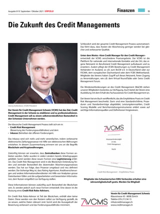 Ausgabe 9/10 September / Oktober 2021 / ERFOLG 11
Die Zukunft des Credit Managements
Der Verein für Credit Management Schweiz (VCMS) hat das Ziel, Credit
Management in der Schweiz zu etablieren und zu professionalisieren.
Credit Management soll zu einem selbstverständlichen Bestandteil in
den Schweizer Unternehmen werden.
Der klassische Credit Management Prozess teilt sich ein in:
•	 Credit Risk Management
	 (Bewertung des Forderungsausfallrisikos) und dem
•	 Inkasso (Betreiben der offenen Forderungen).
Das Inkasso wird sich mehr und mehr vereinfachen, indem verbesserte
elektronische Zahlungsprozesse mit Hilfe von elektronischen Währungen
entstehen. In diesem Zusammenhang erinnern wir uns an die Begriffe
Blockchain und Kryptowährungen.
Zukünftig können wir erwarten, dass Zentralbanken diese Formen an-
bieten werden. Dafür wurden in vielen Ländern bereits Arbeitsgruppen
gebildet. Somit werden diese neuen Formen eine Legitimierung erfah-
ren. Das Credit Risk Management wird in die Blockchain Einbindung fin-
den und zentraler Bestandteil des dezentralen Absicherungsprozesses
werden. Das hat zur Folge, dass Prozesse umgebaut und neu definiert
werden. Der bisherige Weg ist, dass Rating Agenturen, Kreditversicherun-
gen und andere Informationsdienstleister mit Hilfe von Analysten grosse
Datenbanken füllen und die aufgearbeiteten und bewerteten Informatio-
nen, dem Nutzer entgeltlich zur Verfügung stellen.
Diese Informationen können zukünftig auch Bestandteil der Blockchain
sein. Es werden jedoch auch neue Formen entwickelt. Eine davon ist die
Nutzung eines Credit Risk Robo-Advisors.
Ein Credit Risk Robo-Advisor ist Teil der Blockchain, enthält aber keine
Daten. Diese werden von den Nutzern selbst zur Verfügung gestellt, da
sie wissen, welche Daten relevant sind. Somit wird die Aussagekraft der
Bewertung verbessert und das Forderungsausfallrisiko minimiert.
Schliesslich wird der gesamte Credit Management Prozess automatisiert.
Das führt dazu, dass Kosten der Absicherung geringer werden bei glei-
cher und verbesserter Qualität.
Unter dem Motto: «Vom Credit Manager für den Credit Manager»
entwickelt der VCMS verschiedene Praxisangebote. Der VCMS ist die
Plattform für nationale und internationale Kontakte und der Ort, das ei-
gene Netzwerk im Berufsstand Credit Management aufzubauen und zu
erweitern. Zudem pflegt der VCMS Beziehungen zu Credit Management
Verbänden im Ausland, so z.B. zum BvCM e.V. in Deutschland oder zur
FECMA, dem europäischen Dachverband oder dem FCIB (Weltverband).
Mitglieder des Vereins haben Zugriff auf dieses Netzwerk, freien Zugang
zu Veranstaltungen, wie z.B. dem Virtual RoundTable oder Swiss Credit
Management Forum.
Die Mindestanforderungen an des Credit Management (MaCM) stehen
unseren Mitgliedern kostenlos zur Verfügung. Auch bietet der Verein eine
Ausbildung mit dem Erhalt des Fachausweises für Credit Management an.
DerVerein hat ein Buch veröffentlicht, das die Empfohlene Praxis im Credit
Risk Management beschreibt. Darin sind eine Standardrichtlinie, Proze-
duren und Standardverträge abgebildet, Leistungskennzahlen, Credit
Scoring Modelle und Berichterstattungsinstrumente erklärt sowie auf
wichtige Informationsquellen und Definitionen hingewiesen.
Mitglieder des Schweizerischen KMU Verbandes erhalten eine
Jahresmitgliedschaft gratis. Werden Sie Mitglied!
Verein für Credit Management Schweiz
Klausstrasse 43 · 8008 Zürich
Telefon 076 215 94 15
info@creditmanager.ch
www.creditmanager.ch
Finanzen
Danny Kaltenborn, VCMS Präsident
Credit Risk Management – Empfohlene Praxis
 