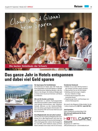 Ausgabe 9/10 September / Oktober 2021 / ERFOLG 31
Reisen
Das ganze Jahr in Hotels entspannen
und dabei viel Geld sparen
Der Spar(s)pass für Hotelliebhaber
Auf hotelcard.com bieten über 500 Hotels ihre
freienKapazitätenmit30-50%Rabattan.ObWell-
ness-Wochenende,Städtetrip,Wandern oderSki-
fahren in den Bergen: Als Hotelcard-Mitglied gibt
es immer einen Grund zum Verreisen und Neues
zu entdecken.
Win-win für Kunden und Hotels
Im Gegensatz zu anderen Buchungsportalen
oder Reiseveranstaltern zahlen Hotels bei Hotel-
card keinerlei Kommissionen oder Gebühren.
Deshalb offerieren sie den Hotelcard-Mitglie-
dern die weitaus günstigsten Zimmerraten. Ein-
fach und ehrlich. Win-win für das Hotel wie auch
für Sie als Kunde.
Eine Mitgliedschaft, die sich sofort rechnet
Den Preis für Ihre Hotelcard-Mitgliedschaft amor-
tisieren Sie in aller Regel bereits nach einer ein-
zigen Übernachtung. Im Durchschnitt beträgt Ihr
Preisvorteil gegenüber anderen Buchungsporta-
len rund 40%. Dank Hotelcard schaut auf Ihren
Reisen deshalb immer etwas mehr für Sie heraus.
Hotelcard AG
Burgstrasse 18 · 3600 Thun
office@hotelcard.com · www.hotelcard.com
Vorteile der Hotelcard:
• 	Wählen Sie aus über 500 Top Hotels in
	 der Schweiz und dem nahem Ausland
• 	Übernachten Sie mit 30-50% Rabatt
• 	Beliebig viele Buchungen möglich,
	 bis max. 3 Nächte in Folge
• 	Einfacher Buchungsprozess ohne
	 versteckte Kosten
• 	Regelmässige Hotel- und Reisetipps von
	 unseren Reiseexperten
Als Leser/in des Magazins Erfolg erhalten Sie die
1-Jahres Hotelcard für CHF 79.– statt CHF 99.–
Jetzt bestellen:
https://hotelcard.com/de/erfolg-2109
Wir sind auch telefonisch für Sie da:
0848 711 717
 