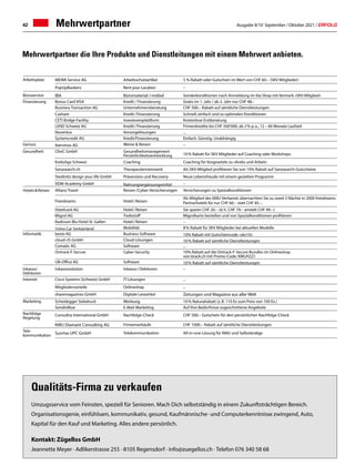 Ausgabe 9/10 September / Oktober 2021 / ERFOLG
42
Qualitäts-Firma zu verkaufen
Umzugsservice vom Feinsten, speziell für Senioren. Mach Dich selbstständig in einem Zukunftsträchtigen Bereich.
Organisationsgenie, einfühlsam, kommunikativ, gesund, Kaufmännische- und Computerkenntnisse zwingend, Auto,
Kapital für den Kauf und Marketing. Alles andere persönlich.
Kontakt: Zügellos GmbH
Jeannette Meyer · Adlikerstrasse 255 · 8105 Regensdorf · info@zuegellos.ch · Telefon 076 340 58 68
Mehrwertpartner die Ihre Produkte und Dienstleitungen mit einem Mehrwert anbieten.
Arbeitsplatz MEWA Service AG Arbeitsschutzartikel 5 % Rabatt oder Gutschein im Wert von CHF 60.– (SKV Mitglieder)
PopUpBookers Rent your Location –
Büroservice IBA Büromaterial /-möbel Sonderkonditionen nach Anmeldung im iba Shop mit Vermerk «SKV Mitglied»
Finanzierung Bonus Card VISA Kredit / Finanzierung Gratis im 1. Jahr / ab 2. Jahr nur CHF 48.–
Business Transaction AG Unternehmensberatung CHF 500.– Rabatt auf sämtliche Dienstleistungen
Cashare Kredit / Finanzierung Schnell, einfach und zu optimalen Konditionen
CETI Bridge Facility Investorenplattform Kostenlose Erstberatung
LEND Schweiz AG Kredit / Finanzierung Firmenkredite bis CHF 500'000, ab 2 % p. a., 12 – 60 Monate Laufzeit
Noventus Vorsorgelösungen –
Systemcredit AG Kredit/Finanzierung Einfach. Günstig. Unabhängig
Genuss ibervinos AG Weine  Reisen –
Gesundheit CforC GmbH Gesundheitsmanagement
Persönlichkeitsentwicklung 10 % Rabatt für SKV Mitglieder auf Coaching oder Workshops
Krebsliga Schweiz Coaching Coaching für Vorgesetzte zu «Krebs und Arbeit»
Sanasearch.ch Therapeutennetzwerk Als SKV-Mitglied profitieren Sie von 10% Rabatt auf Sanasearch-Gutscheine
Stedtnitz design your life GmbH Prävenzion und Recovery Neue Lebensfreude mit einem gezielten Programm
VDM-Academy GmbH Nahrungsergänzungsmittel –
Hotels  Reisen Allianz Travel Reisen-/Cyber-Versicherungen Versicherungen zu Spezialkonditionen
Freedreams Hotel / Reisen
Als Mitglied des KMU-Verbands übernachten Sie zu zweit 3 Nächte in 2000 freedreams
Partnerhotels für nur CHF 60.– statt CHF 85.–. 
Hotelcard AG Hotel / Reisen Sie sparen CHF 20.– (d. h. CHF 79.– anstatt CHF 99.–)
Migrol AG Treibstoff Migrolkarte bestellen und von Spezialkonditionen profitieren
Radisson Blu Hotel St. Gallen Hotel / Reisen –
Volvo Car Switzerland Mobilität 8 % Rabatt für SKV Mitglieder bei aktuellen Modelle
Informatik bexio AG Business Software 10% Rabatt mit Gutscheincode «skv10»    
cloud-ch GmbH Cloud-Lösungen 10 % Rabatt auf sämtliche Dienstleistungen   
Comatic AG Software –
Ontrack-F-Secure Cyber-Security 10% Rabatt auf die Ontrack-F-Secure Bundles im Onlineshop
von brack.ch mit Promo-Code: KMUH221
UB-Office AG Software 10 % Rabatt auf sämtliche Dienstleistungen   
Inkasso/
Debitoren
Inkassosolution Inkasso / Debitoren –
Internet Cisco Systems (Schweiz) GmbH IT-Lösungen –
Mitgliedervorteile Onlineshop –
sharemagazines GmbH Digitale Lesezirkel Zeitungen und Magazine aus aller Welt
Marketing Scheidegger Siebdruck Werbung 10 % Naturalrabatt (z. B. 110 Ex zum Preis von 100 Ex.)
SendinBlue E-Mail-Marketing Auf Ihre Bedürfnisse zugeschnittene Angebote
Nachfolge
Regelung
Consultra International GmbH Nachfolge-Check CHF 500.– Gutschein für den persönlichen Nachfolge-Check
KMU Diamant Consulting AG Firmenverkäufe CHF 1000.– Rabatt auf sämtliche Dienstleistungen
Tele-
kommunikation Sunrise UPC GmbH Telekommunikation All-in-one-Lösung für KMU und Selbständige
Mehrwertpartner
 