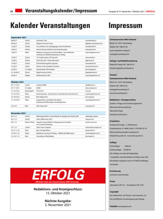 Ausgabe 9/10 September / Oktober 2021 / ERFOLG
54
September 2021
08.09.21 Zürich Assistants' Day assistantsday.ch
09.09.21 Zürich Digital Economic Forum digitaleconomicforum.ch
13.09.21 Online So schreiben Sie Landingpages, die konvertieren newsaktuell.ch
14.09.21 Online Interne Kommunikation bei Veränderungen newsaktuell.ch
14.09.21 Olten Resilient und gesund mit HeartMath - eine praktische
methode zur Resilienzstärkung im Alltag
coachingzentrum.ch
15.09.21 Zürich 10. Confare Swiss CIO Summit ciosummit.ch
15.09.21 Online Citrix Day 2021 meets Microsoft digicomp.ch
15.09.21 Online Diskriminierungsfreie Sprache newsaktuell.ch
21.09.21 Zürich Führen in der Sandwich-Position praxisseminare.ch
22.09.21 St. Gallen Ostschweizer Personaltag personaltag.ch
23.-26.09.21 Zürich Digital Festival Zürich digitalfestival.ch
24.09.21 Digital Resilienzforum 2021 coachingzentrum.ch
Veranstaltungskalender / Impressum
Impressum
Kalender Veranstaltungen
Redaktions- und Anzeigeschluss:
15. Oktober 2021
Nächste Ausgabe:
5. November 2021
ERFOLG
Offizielles Organ des Schweizerischen KMU Verbandes
Oktober 2021
02.-17.10.21 Luzern Lozärner Määs stadtluzern.ch
07-17.10.21 St. Gallen OLMA olma-messen.ch
12.-14.10.21 Nürnberg/D IT-SA 2021 it-sa.de
15.-16.10.21 Olten Sportcoaching - was Business Coaching davon lernen kann coachingzentrum.ch
19.-29.10.21 Online IFAS Digital 2021 ifas-expo.de
21.-23.10.21 Olten Logosynthese, die Macht der Worte –
(un)bewusste Blockaden nachhaltig lösen
coachingzentrum.ch
25.10.21 Bern CNO Panel 2021 cno-panel.ch
November 2021
04.11.21 Zürich Webstage Masters: Social Media als Speigel der Gesellschaft webstage-masters
05.11.21 Zürich Swiss CRM Forum 2021 swisscrm.ch
09.11.21 Köniz b. Bern Impulsvortrag: Wirklich wahrgenommen werden
mit Contentmarketing
martin-aue.com
10.11.21 Luzern Swiss Lean Congress swiossleancongress.ch
18.-21.11.21 Bern Bau+Energie Messe bautrends.ch
19.-20.11.21 Olten Mediation als weg im Dialog – effektiv Konflikte lösen coachingzentrum.ch
22.-24.11.21 Bern Swissdidac  Worlddidac bernexpo.ch
Schweizerischer KMU Verband
Bösch 43 · 6331 Hünenberg
Telefon 041 348 03 30
www.netzwerk-verlag.ch
verlag@kmuverband.ch
Verlags- und Redaktionsleitung
Roland M. Rupp 041 348 03 33
roland.rupp@kmuverband.ch
Verkauf
Schweizerischer KMU Verband
Bösch 43 · 6331 Hünenberg
Telefon 041 348 03 35
verlag@kmuverband.ch
www.kmuverband.ch
Redaktions- / Anzeigenschluss
Jeweils 14 Tage vor Erscheinungstermin
Abonnementsverwaltung:
Alexandra Rupp
abo@kmuverband.ch
Produktion
Lichtpunkt Design · L. Boltshauser
Lindenbachstr. 8 · 8006 Zürich · 079 694 54 18
liliane.boltshauser@kmuverband.ch
info@licht-punkt.ch · www.licht-punkt.ch
Auflage
Printauflage:	 5000 Ex
Onlineauflage:	 30 000 Ex
Die Auflage ist notariell beglaubigt.
* Zusätzlich wird das Medium Erfolg in den SKV
Newsletter integriert und an 70' 000 Empfänger
versendet.
Erscheinung
erscheint zweimonatig
Preise
Jahresabo CHF 36.– / Einzelpreis CHF 3.90
Copyright
Das Abdrucken von Texten und Inseraten nur
mit schriftlicher Genehmigung des Verlags.
Titelbild: www.pexels.com
 