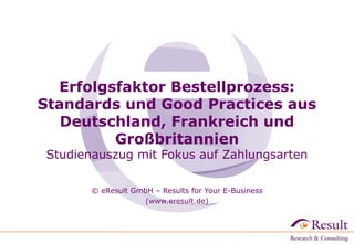 Erfolgsfaktor Bestellprozess:
Standards und Good Practices aus
Deutschland, Frankreich und
Großbritannien
Studienauszug mit Fokus auf Zahlungsarten
© eResult GmbH – Results for Your E-Business
(www.eresult.de)
 