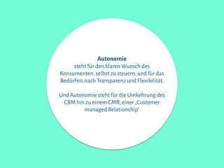 Autonomie
steht für den klaren Wunsch des
Konsumenten,selbst zu steuern,und für das
Bedürfnis nach Transparenz und Flexibilität.
!
Und Autonomie steht für die Umkehrung des
CRM hin zu einem CMR,einer„Customer
managed Relationship“
 