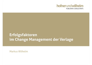© Hofner und Wilhelm Publisher Consultants GmbH
Erfolgsfaktoren
im Change Management der Verlage
Markus Wilhelm
 