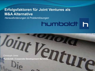 Erfolgsfaktoren für Joint Ventures als
 M&A Alternative
 Herausforderungen & Problemlösungen




Christoph Jores
Humboldt | Corporate Development Services



1|                            www.humboldtco.de
 