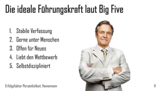 Die ideale Führungskraft laut Big Five
1. Stabile Verfassung
2. Gerne unter Menschen
3. Offen für Neues
4. Liebt den Wettbewerb
5. Selbstdiszipliniert
Erfolgsfaktor Persönlichkeit, Hannemann 11
 