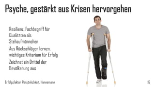 Psyche, gestärkt aus Krisen hervorgehen
Resilienz, Fachbegriff für
Qualitäten als
Stehaufmännchen
Aus Rückschlägen lernen,
wichtiges Kriterium für Erfolg
Zeichnet ein Drittel der
Bevölkerung aus
Erfolgsfaktor Persönlichkeit, Hannemann 16
 