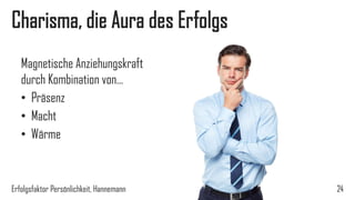 Charisma, die Aura des Erfolgs
Magnetische Anziehungskraft
durch Kombination von…
• Präsenz
• Macht
• Wärme
Erfolgsfaktor Persönlichkeit, Hannemann 24
 