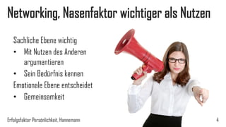 Networking, Nasenfaktor wichtiger als Nutzen
Sachliche Ebene wichtig
• Mit Nutzen des Anderen
argumentieren
• Sein Bedürfnis kennen
Emotionale Ebene entscheidet
• Gemeinsamkeit
Erfolgsfaktor Persönlichkeit, Hannemann 4
 