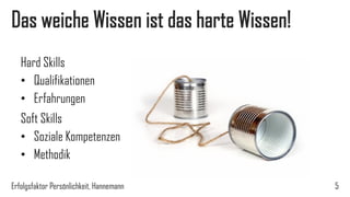 Das weiche Wissen ist das harte Wissen!
Hard Skills
• Qualifikationen
• Erfahrungen
Soft Skills
• Soziale Kompetenzen
• Methodik
Erfolgsfaktor Persönlichkeit, Hannemann 5
 