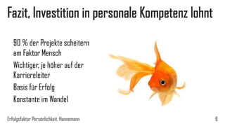 Fazit, Investition in personale Kompetenz lohnt
Erfolgsfaktor Persönlichkeit, Hannemann 6
90 % der Projekte scheitern
am Faktor Mensch
Wichtiger, je höher auf der
Karriereleiter
Basis für Erfolg
Konstante im Wandel
 