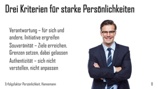 Drei Kriterien für starke Persönlichkeiten
Erfolgsfaktor Persönlichkeit, Hannemann 8
Verantwortung – für sich und
andere, Initiative ergreifen
Souveränität – Ziele erreichen,
Grenzen setzen, dabei gelassen
Authentizität – sich nicht
verstellen, nicht anpassen
 