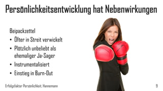 Persönlichkeitsentwicklung hat Nebenwirkungen
Erfolgsfaktor Persönlichkeit, Hannemann 9
Beipackzettel
• Öfter in Streit verwickelt
• Plötzlich unbeliebt als
ehemaliger Ja-Sager
• Instrumentalisiert
• Einstieg in Burn-Out
 