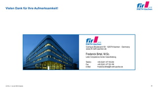 © FIR e. V. an der RWTH Aachen
Vielen Dank für Ihre Aufmerksamkeit!
25
Campus-Boulevard 55 · 52074 Aachen · Germany
www.fir.rwth-aachen.de
Frederick Birtel, M.Sc.
Leiter Competence-Center Instandhaltung
Telefon: +49 (0)241 477 05-204
Fax: +49 (0)241 477 05-199
E-Mail: Frederick.Birtel@fir.rwth-aachen.de
 