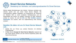 © FIR e. V. an der RWTH Aachen
Werden digitale Dienstleistungen über Händler / Monteure vertrieben oder
erbracht, spricht man von einem Smart Service Network. Die
unterschiedlichen digitalen Fähigkeiten und Infrastrukturen der Teilnehmer
am Netzwerk führt zu einem komplexen Vertriebsprozess und der
Notwendigkeit den Nutzen von digitalen Leistungen für jeden Teilnehmer
sichtbar zu machen. So sind bei 69% der Fälle Konflikte zwischen
Stakeholdern die Ursache, wenn die Implementierung eines Services
scheitert¹.
Gestalten Sie daher mit uns ihr Smart Service Network
und…
 Lernen Sie von Firmen aus anderen Branchen mit ähnlichen
Fragestellungen
 Erhalten Sie ein Konzept für Smart Service Networks, basierend auf
dem Smart Service Vertrieb und dem Service Engineering Zyklus des
Center Smart Services
Smart Service Networks
Gestaltung von Vertriebs- und Leistungsnetzwerken für Smart Services
Center Smart Services | RWTH Aachen Campus
Maximilian Schacht, M.Sc.
+49 241 47705 207
maximilian.schacht@center-smart-services.com
Kontakt Projektstart: 09/2019
1: https://www.service-design-network.org/community-knowledge/taming-organisational-challenges-in-service-design
 