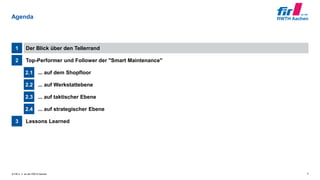 © FIR e. V. an der RWTH Aachen
Lessons Learned3
... auf strategischer Ebene2.4
... auf taktischer Ebene2.3
... auf Werkstattebene2.2
... auf dem Shopfloor2.1
Top-Performer und Follower der "Smart Maintenance"2
Der Blick über den Tellerrand1
Agenda
4
 