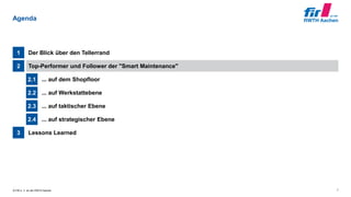 © FIR e. V. an der RWTH Aachen
Lessons Learned3
... auf strategischer Ebene2.4
... auf taktischer Ebene2.3
... auf Werkstattebene2.2
... auf dem Shopfloor2.1
Top-Performer und Follower der "Smart Maintenance"2
Der Blick über den Tellerrand1
Agenda
7
 