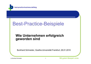 best-practice-business.de/blog




   Best-Practice-Beispiele

         Wie Unternehmen erfolgreich
         geworden sind


            Burkhard Schneider, Goethe-Universität Frankfurt, 28.01.2010



(c) Burkhard Schneider                     1               Mit gutem Beispiel voran.
 