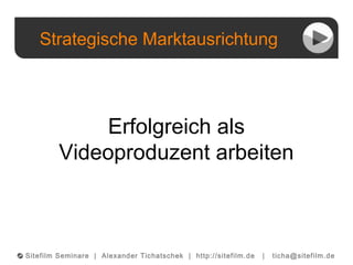 Strategische Marktausrichtung
©© Sitefilm Seminare | Alexander Tichatschek | http://sitefilm.de | ticha@sitefilm.de
Erfolgreich als
Videoproduzent arbeiten
 