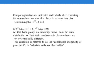 s"observableononlyselection"or,placement"
ofexogeneitylconditiona"theastoreferredisconditionThis
different.allysystematicnot
aresticscharacterileunobservabtheiror thatondistributi
samethefromdrawnrandomlyaregroupsboththat..
)0,|()1,|E(
)0)(Bthatassuming(ie
biasselectionnoiserethat thassumessobservablefor
correctingafters,individualuntreatedandtreatedComparing
C
TT
ei
TXYETXY
X
C


 