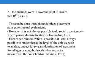 level)individualorhouseholdat themeasured
isimpactwhenodsneighborhoorvillagesto
treatmentofionrandomizat(e.g.forimpactanalyzeto
wishunit wetheoflevelat therandomizetopossible
alwaysnotisitpossible,isionrandomizatEven when-
tests.druginlikestreatmentrandomizeyouwhere
tsexperiemensocialdotopossiblealwaysnotisitHowever,-
s.evaluationalexperimentinas
placementrandomizedthroughdonebecanThis-
.0)(Bthat
ensureattempt tocoverwillwemethodstheAll
TT
X
 