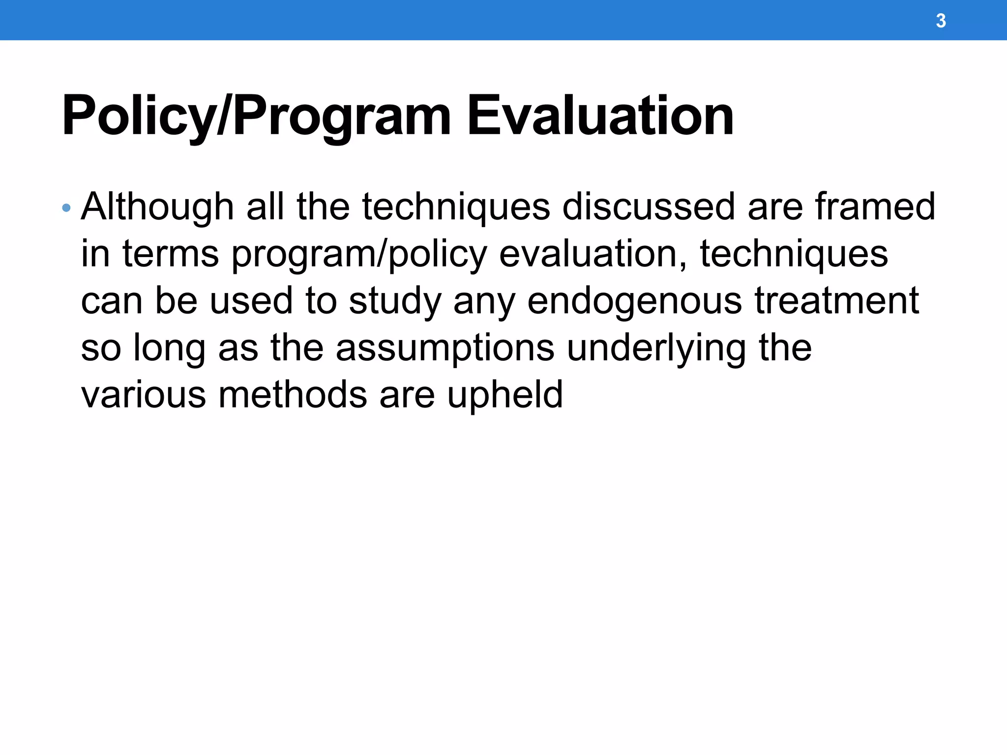 Policy/Program Evaluation
• Although all the techniques discussed are framed
in terms program/policy evaluation, techniques
can be used to study any endogenous treatment
so long as the assumptions underlying the
various methods are upheld
3
 