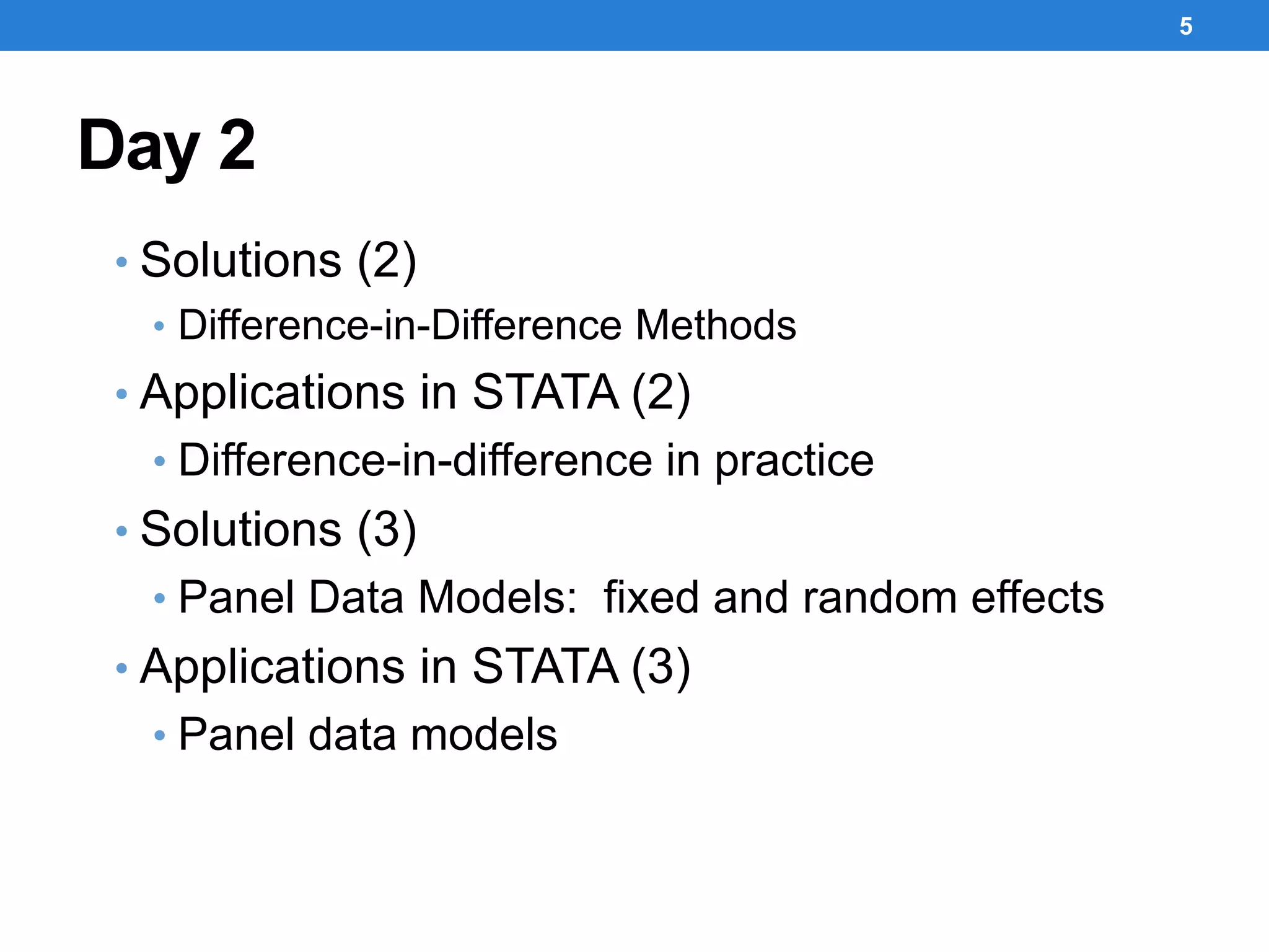 Day 2
• Solutions (2)
• Difference-in-Difference Methods
• Applications in STATA (2)
• Difference-in-difference in practice
• Solutions (3)
• Panel Data Models: fixed and random effects
• Applications in STATA (3)
• Panel data models
5
 