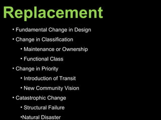 Fundamental Change in Design  Change in Classification Maintenance or Ownership Functional Class  Change in Priority Introduction of Transit New Community Vision Catastrophic Change  Structural Failure Natural Disaster Replacement   