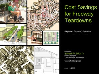 Cost Savings for Freeway Teardowns Replace, Prevent, Remove Prepared by: Edward W. Erfurt IV Urban Designer Town Planning and Design www.ErfurtDesign.com June 13, 2009 