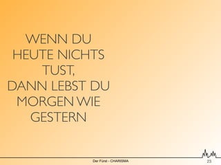 WENN DU
 HEUTE NICHTS
    TUST,
DANN LEBST DU
 MORGEN WIE
   GESTERN

          Der Fürst - CHARISMA   !23
 