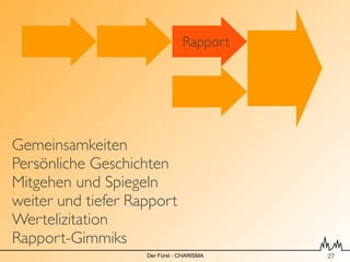 Rapport




Gemeinsamkeiten 
Persönliche Geschichten
Mitgehen und Spiegeln
weiter und tiefer Rapport
Wertelizitation
Rapport-Gimmiks
                    Der Fürst - CHARISMA   !27
 