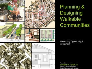 Planning & Designing Walkable Communities  Maximizing Opportunity & Investment Prepared by: Edward W. Erfurt IV Senior Urban Designer Town Planning and Design September 21, 2008 