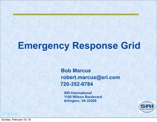 02/10/2019
Emergency Response Grid
Bob Marcus
robert.marcus@sri.com
720-352-0784
SRI International
1100 Wilson Boulevard
Arlington, VA 22209
Sunday, February 10, 19
 