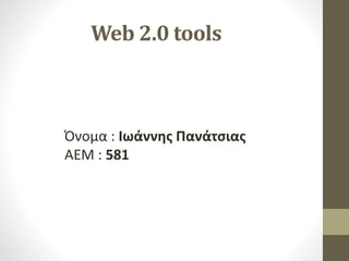 Web 2.0 tools
Όνομα : Ιωάννης Πανάτσιας
ΑΕΜ : 581
 