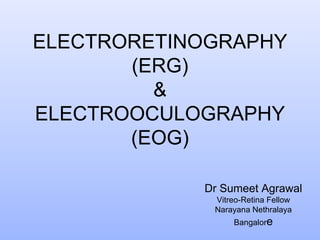 ELECTRORETINOGRAPHY
(ERG)
&
ELECTROOCULOGRAPHY
(EOG)
Dr Sumeet Agrawal
Vitreo-Retina Fellow
Narayana Nethralaya
Bangalore
 