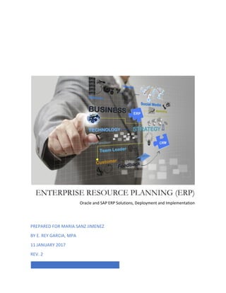 ENTERPRISE RESOURCE PLANNING (ERP)
Oracle and SAP ERP Solutions, Deployment and Implementation
PREPARED FOR MARIA SANZ JIMENEZ
BY E. REY GARCIA, MPA
11 JANUARY 2017
REV. 2
 