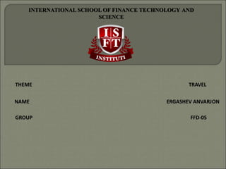 INTERNATIONAL SCHOOL OF FINANCE TECHNOLOGY AND
SCIENCE
THEME TRAVEL
NAME ERGASHEV ANVARJON
GROUP FFD-05
 